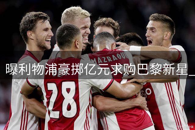 曝利物浦豪掷亿元求购巴黎新星 球员本人倾向加盟克洛普麾下