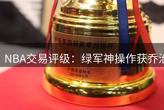 NBA交易评级：绿军神操作获乔治+双首轮 布朗成费城引援关键筹码
